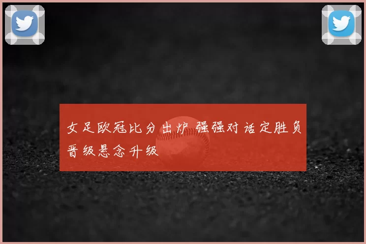 女足欧冠比分出炉 强强对话定胜负晋级悬念升级