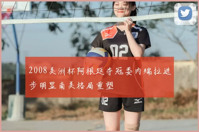 2008美洲杯阿根廷夺冠委内瑞拉进步明显南美格局重塑