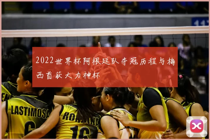 2022世界杯阿根廷队夺冠历程与梅西首获大力神杯