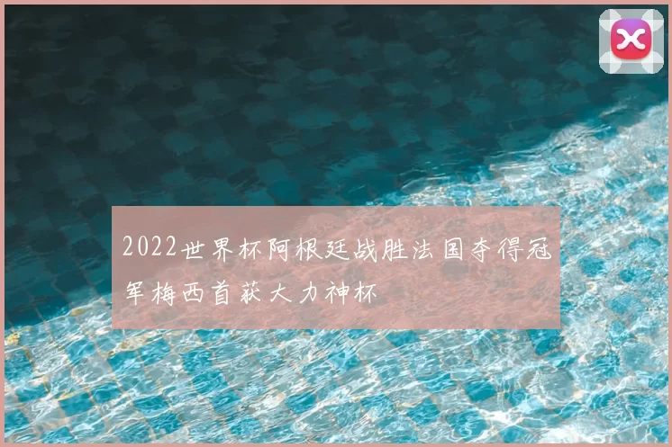 2022世界杯阿根廷战胜法国夺得冠军梅西首获大力神杯