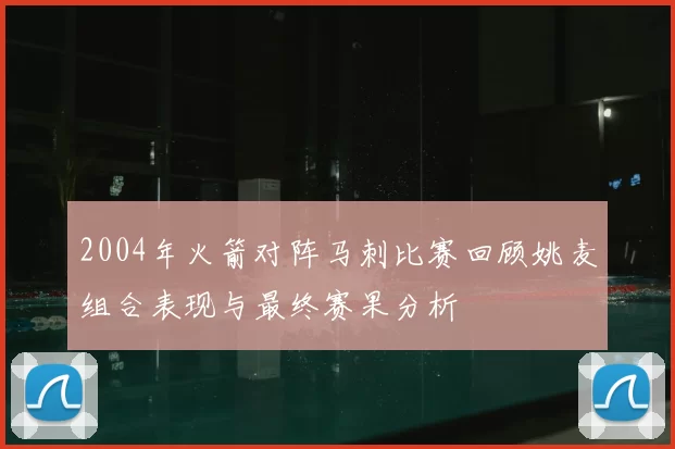 2004年火箭对阵马刺比赛回顾姚麦组合表现与最终赛果分析
