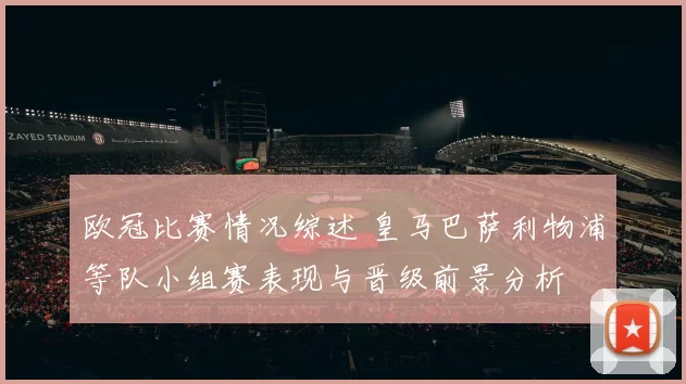 欧冠比赛情况综述 皇马巴萨利物浦等队小组赛表现与晋级前景分析