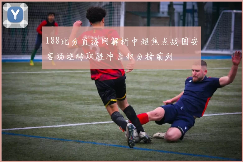 188比分直播网解析中超焦点战国安客场逆转取胜冲击积分榜前列