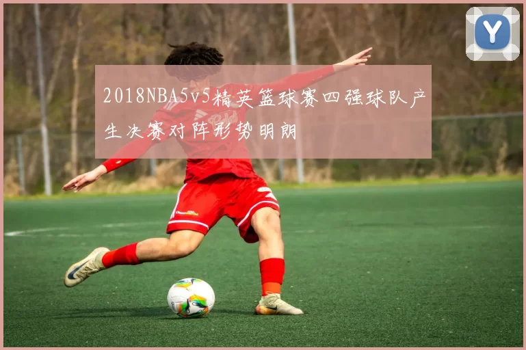 2018NBA5v5精英篮球赛四强球队产生决赛对阵形势明朗