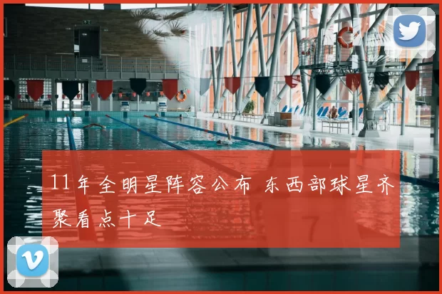 11年全明星阵容公布 东西部球星齐聚看点十足