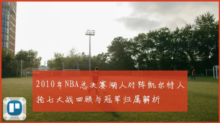 2010年NBA总决赛湖人对阵凯尔特人抢七大战回顾与冠军归属解析