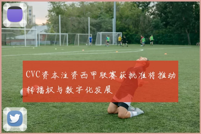 CVC资本注资西甲联赛获批准将推动转播权与数字化发展