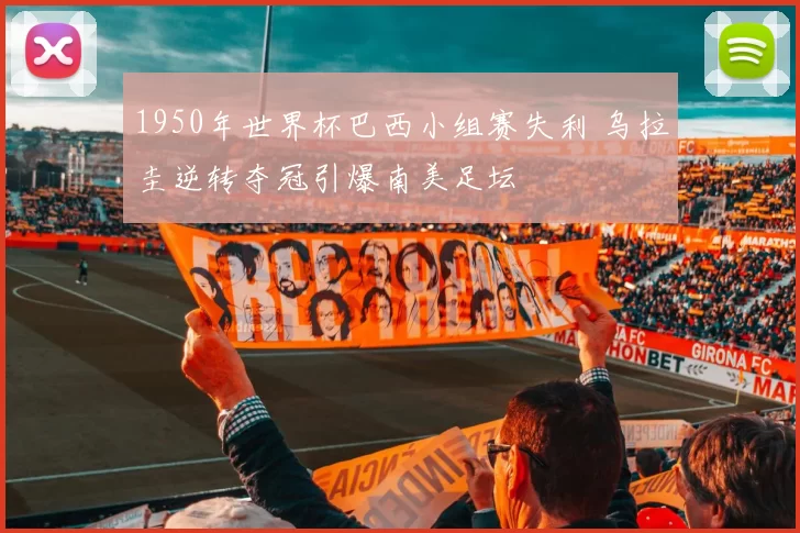 1950年世界杯巴西小组赛失利 乌拉圭逆转夺冠引爆南美足坛