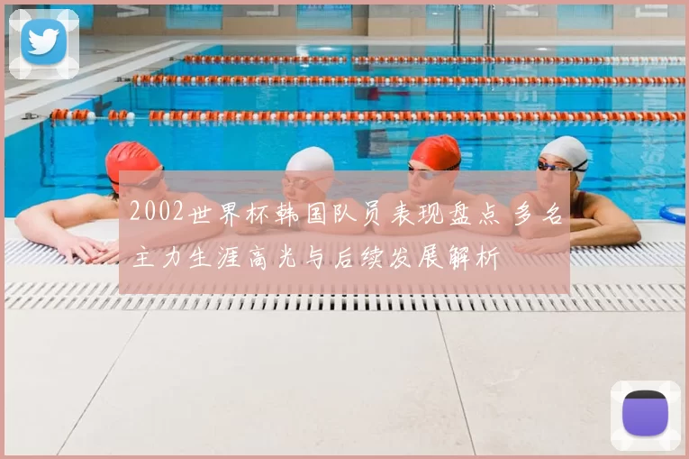 2002世界杯韩国队员表现盘点 多名主力生涯高光与后续发展解析