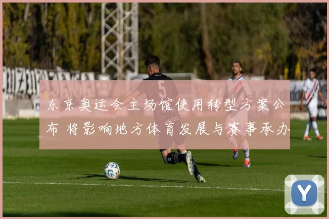 东京奥运会主场馆使用转型方案公布 将影响地方体育发展与赛事承办
