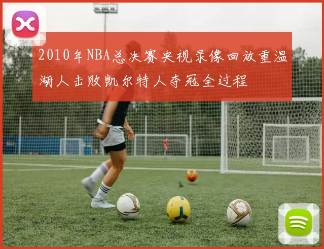 2010年NBA总决赛央视录像回放重温湖人击败凯尔特人夺冠全过程
