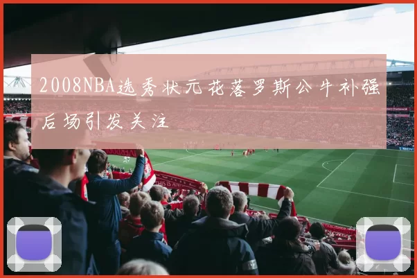 2008NBA选秀状元花落罗斯公牛补强后场引发关注