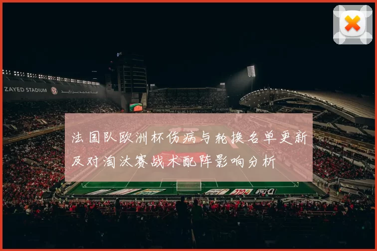 法国队欧洲杯伤病与轮换名单更新及对淘汰赛战术配阵影响分析