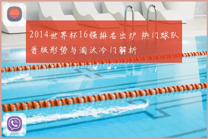 2014世界杯16强排名出炉 热门球队晋级形势与淘汰冷门解析