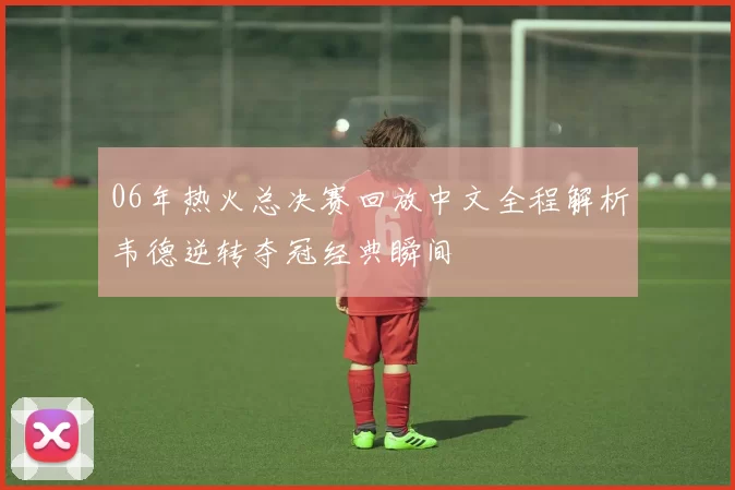 06年热火总决赛回放中文全程解析韦德逆转夺冠经典瞬间