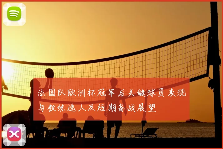 法国队欧洲杯冠军后关键球员表现与教练选人及短期备战展望