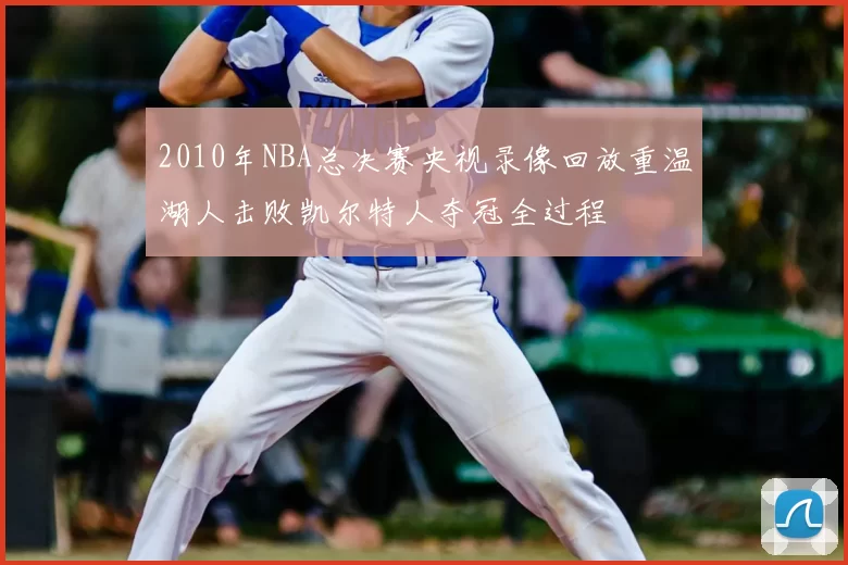 2010年NBA总决赛央视录像回放重温湖人击败凯尔特人夺冠全过程